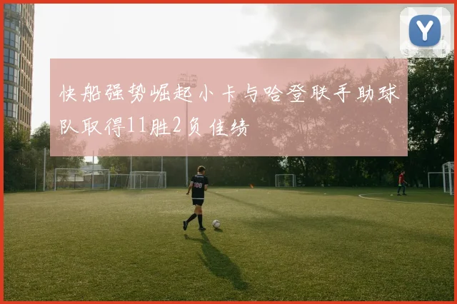 快船强势崛起小卡与哈登联手助球队取得11胜2负佳绩