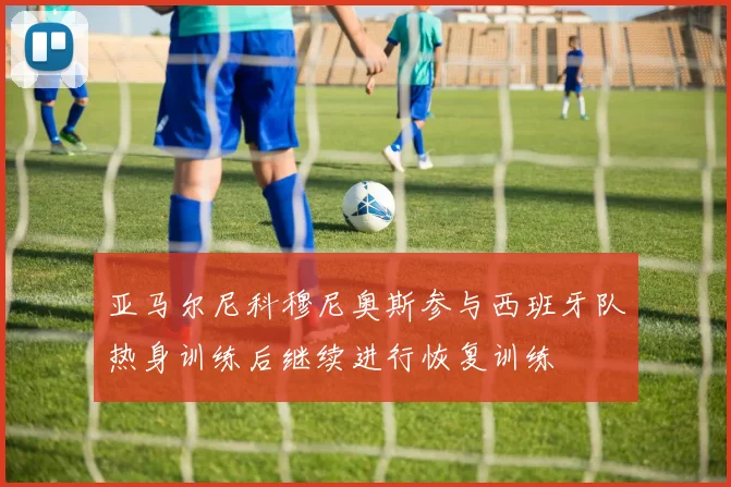 亚马尔尼科穆尼奥斯参与西班牙队热身训练后继续进行恢复训练