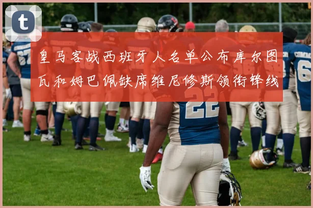 皇马客战西班牙人名单公布库尔图瓦和姆巴佩缺席维尼修斯领衔锋线阵容