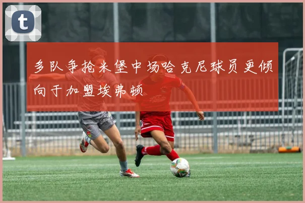 多队争抢米堡中场哈克尼球员更倾向于加盟埃弗顿