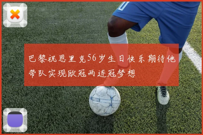 巴黎祝恩里克56岁生日快乐期待他带队实现欧冠两连冠梦想