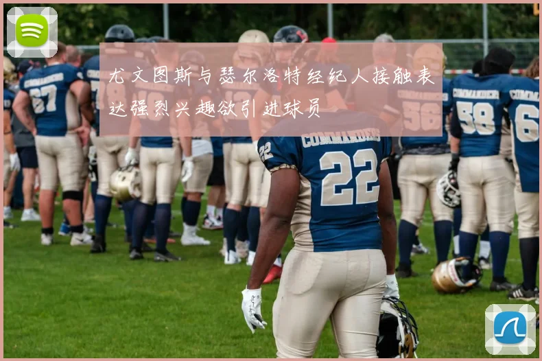 尤文图斯与瑟尔洛特经纪人接触表达强烈兴趣欲引进球员