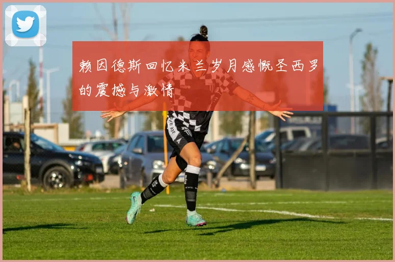 赖因德斯回忆米兰岁月感慨圣西罗的震撼与激情