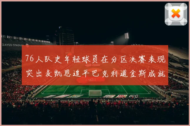 76人队史年轻球员在分区决赛表现突出麦凯恩追平巴克利道金斯成就