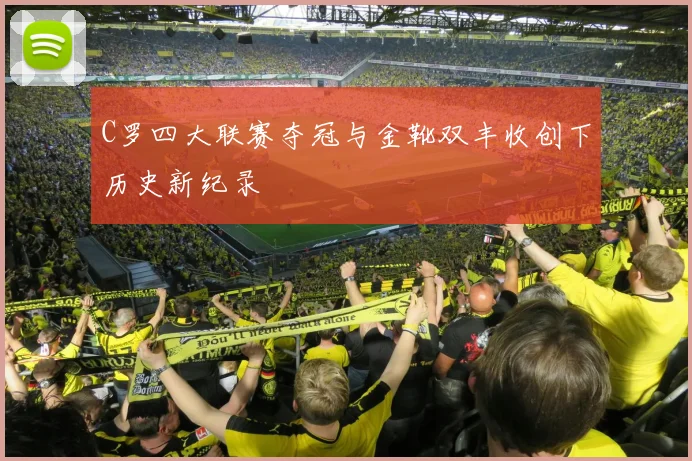 C罗四大联赛夺冠与金靴双丰收创下历史新纪录