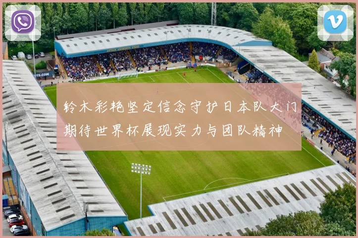 铃木彩艳坚定信念守护日本队大门期待世界杯展现实力与团队精神