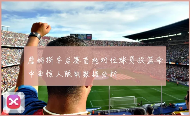 詹姆斯季后赛首轮对位球员投篮命中率惊人限制数据分析