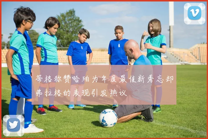 蒂格称赞哈珀为年度最佳新秀忘却弗拉格的表现引发热议