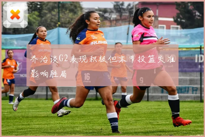 乔治谈G2表现积极但末节投篮失准影响胜局