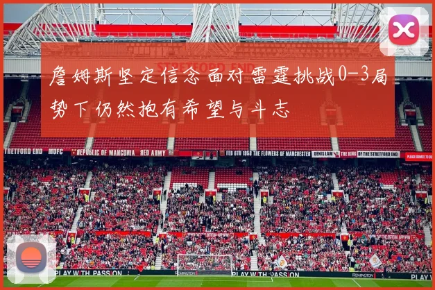 詹姆斯坚定信念面对雷霆挑战0-3局势下仍然抱有希望与斗志