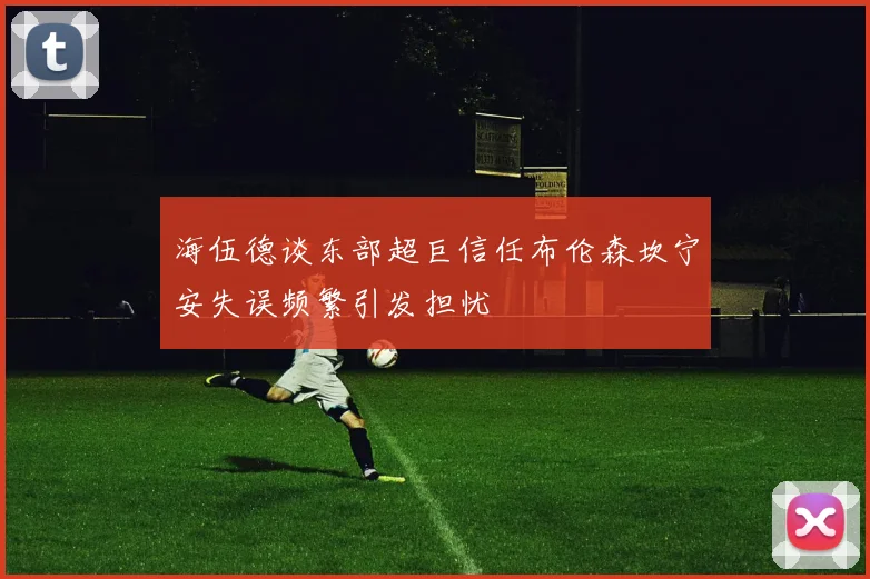 海伍德谈东部超巨信任布伦森坎宁安失误频繁引发担忧
