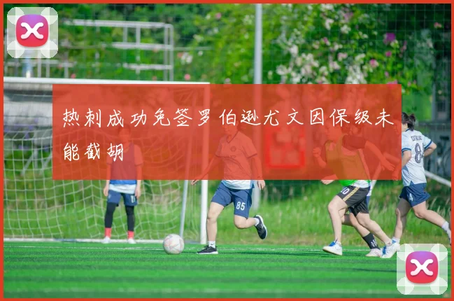 热刺成功免签罗伯逊尤文因保级未能截胡