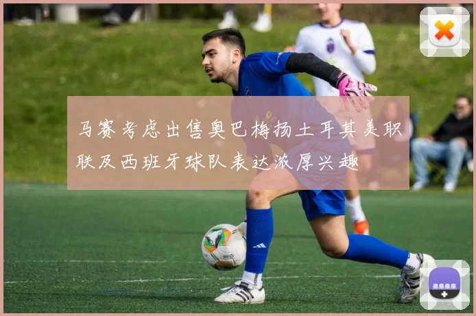 马赛考虑出售奥巴梅扬土耳其美职联及西班牙球队表达浓厚兴趣
