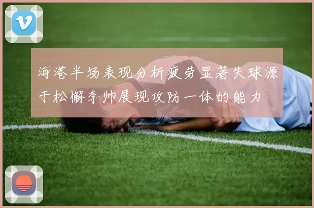 海港半场表现分析疲劳显著失球源于松懈李帅展现攻防一体的能力